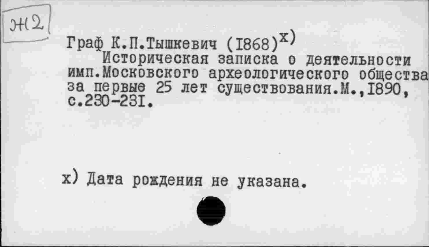 ﻿Граф К.П.Тышкевич (1868)х^
Историческая записка о деятельности имп.Московского археологического общества за первые 25 лет существования.М.,1890, с.230-231,
х) Дата рождения не указана.